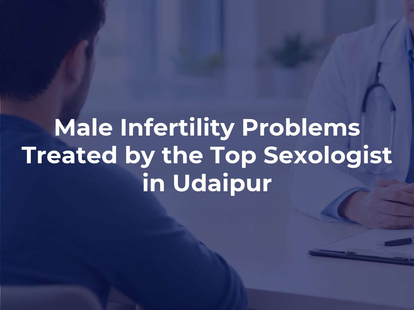 Male Infertility Problems Treated by the Top Sexologist in Udaipur